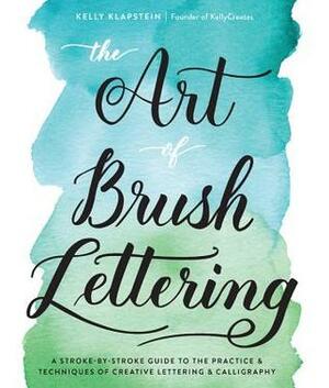 The Art of Brush Lettering: A Stroke-by-Stroke Guide to the Practice and Techniques of Creative Lettering and Calligraphy by Kelly Klapstein