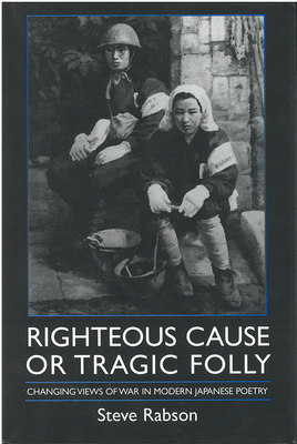 Righteous Cause or Tragic Folly, Volume 17: Changing Views of War in Modern Japanese Poetry by Steve Rabson