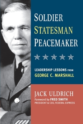 Soldier, Statesman, Peacemaker: Leadership Lessons from George C. Marshall by Jack Uldrich