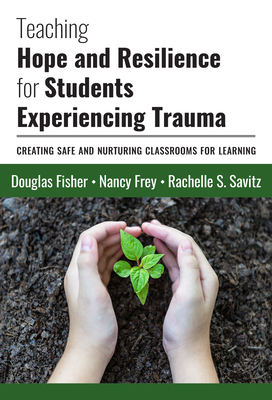 Teaching Hope and Resilience for Students Experiencing Trauma: Creating Safe and Nurturing Classrooms for Learning by Nancy Frey, Douglas Fisher, Rachelle S. Savitz