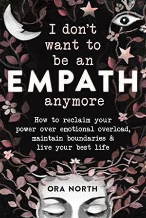 I Don't Want to Be an Empath Anymore: How to Reclaim Your Power Over Emotional Overload, Maintain Boundaries, and Live Your Best Life by Ora North