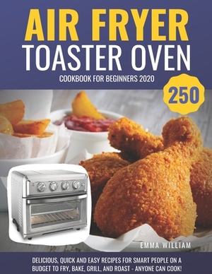 Air Fryer Toaster Oven Cookbook for Beginners 2020: 250 Delicious, Quick and Easy Recipes for Smart People on a Budget to Fry, Bake, Grill, and Roast by Emma William