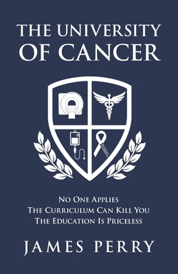 The University of Cancer: No One Applies - The Curriculum Can Kill You - The Education Is Priceless by James Perry