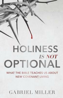 Holiness Is Not Optional: What the Bible Teaches Us about New Covenant Living by Gabriel Miller