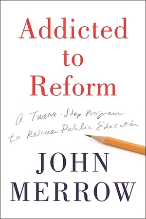 Addicted to Reform: A Twelve-Step Program to Rescue Public Education by John Merrow