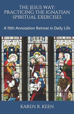 The Jesus Way: Practicing the Ignatian Spiritual Exercises: A 19th Annotation Retreat in Daily Life by Karen R. Keen