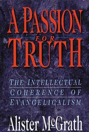 A Passion For Truth: The Intellectual Coherence Of Evangelicalism by Alister E. McGrath