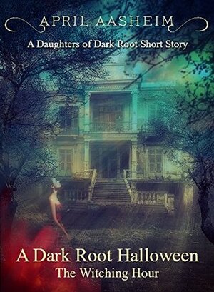 A Dark Root Halloween: The Witching Hour: A Daughters of Dark Root Companion Short Story (The Daughters of Dark Root Book 0) by April Aasheim