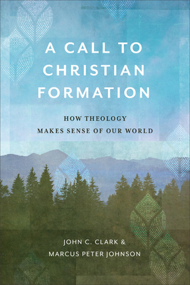 A Call to Christian Formation: How Theology Makes Sense of Our World by John C. Clark