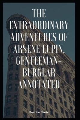 The Extraordinary Adventures of Arsene Lupin, Gentleman-Burglar Annotated by Maurice Leblanc