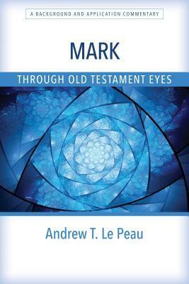 Mark Through Old Testament Eyes: A Background and Application Commentary by Andrew T. Le Peau