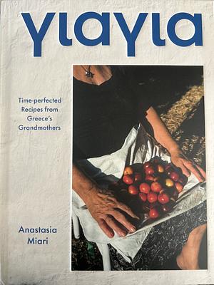 Yiayia: Time-perfected Recipes from Greece's Grandmothers by Anastasia Miari, Anastasia Miari