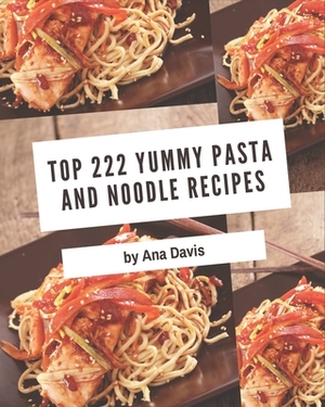 Top 222 Yummy Pasta and Noodle Recipes: A Yummy Pasta and Noodle Cookbook for Effortless Meals by Ana Davis