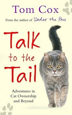 Talk to the Tail: Adventures in Cat Ownership and Beyond by Tom Cox