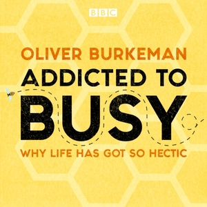 Addicted to Busy: Why Life Has Got So Hectic by Oliver Burkeman