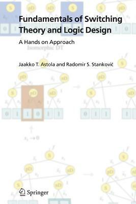 Fundamentals of Switching Theory and Logic Design: A Hands on Approach by Radomir S. Stankovic, Jaakko Astola