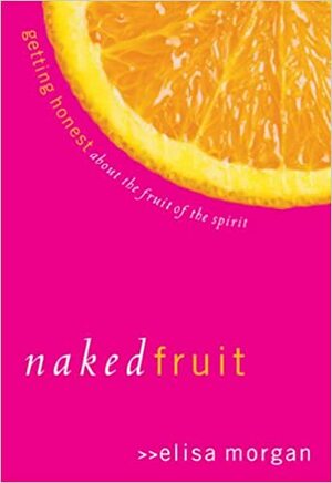 Naked Fruit: Getting Honest about the Fruit of the Spirit by Elisa Morgan