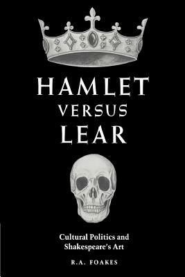 Hamlet Versus Lear: Cultural Politics and Shakespeare's Art by R.A. Foakes