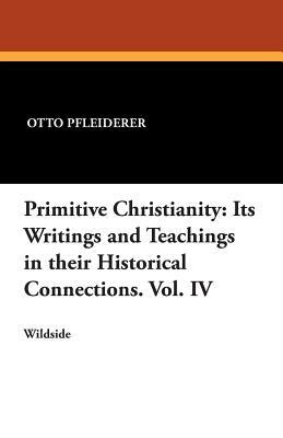 Primitive Christianity: Its Writings and Teachings in Their Historical Connections. Vol. IV by Otto Pfleiderer