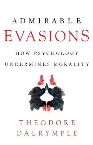 Admirable Evasions: How Psychology Undermines Morality by Theodore Dalrymple