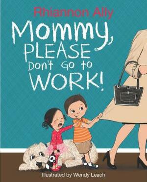 Mommy, Please Don't Go to Work! by Rhiannon Ally