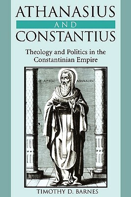 Athanasius and Constantius: Theology and Politics in the Constantinian Empire by Timothy D. Barnes