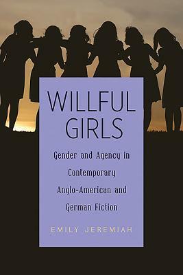 Willful Girls: Gender and Agency in Contemporary Anglo-American and German Fiction by Emily Jeremiah