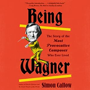 Being Wagner: The Story of the Most Provocative Composer Who Ever Lived by Simon Callow