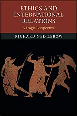 Ethics and International Relations: A Tragic Perspective by Richard Ned Lebow