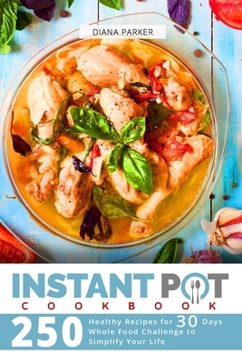 Instant Pot Cookbook: 250 Healthy Recipes for 30 Days Whole Food Challenge to Simplify Your Life by Diana Parker