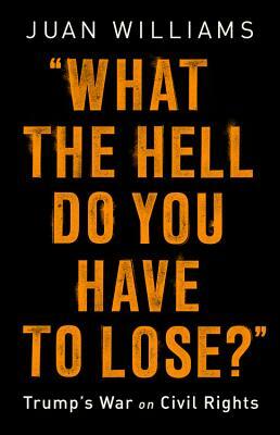 What the Hell Do You Have to Lose?: Trump's War on Civil Rights by Juan Williams