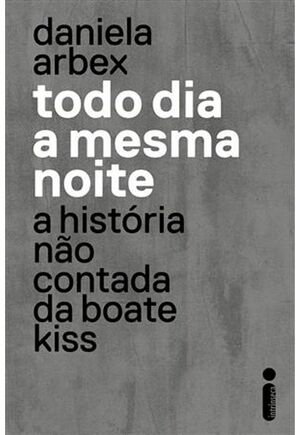 Todo dia a mesma noite: a história não contada da Boate Kiss by Daniela Arbex