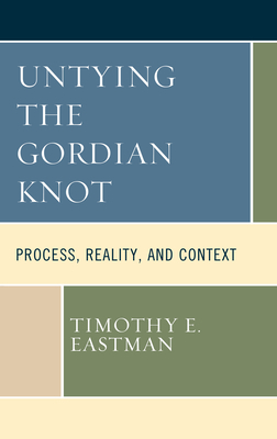 Untying the Gordian Knot: Process, Reality, and Context by Timothy E. Eastman