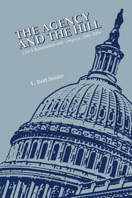 The Agency and the Hill: Cia's Relationship with Congress, 1946-2004 by Center for the Study of Intelligence, L. Britt Snider, Central Intelligence Agency