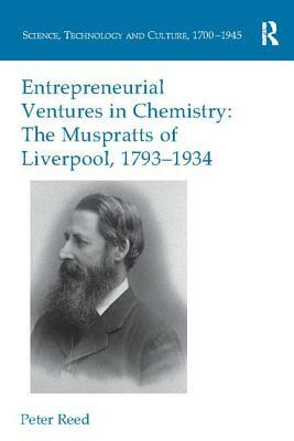 Entrepreneurial Ventures in Chemistry: The Muspratts of Liverpool, 1793-1934 by Peter Reed