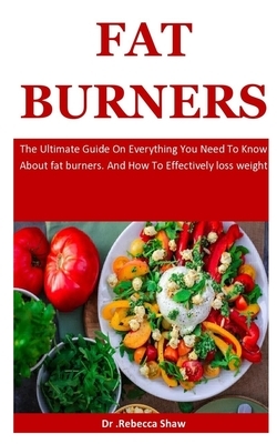Fat Burners: The Ultimate Guide On Everything You Need To Know About fat burners. And How To Effectively loss weight by Rebecca Shaw