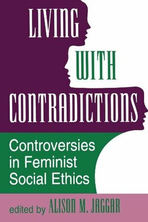 Living With Contradictions: Controversies In Feminist Social Ethics by Alison M. Jaggar
