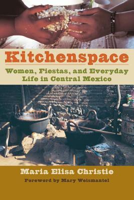 Kitchenspace: Women, Fiestas, and Everyday Life in Central Mexico by Maria Elisa Christie
