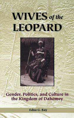 Wives of the Leopard: Gender, Politics, and Culture in the Kingdom of Dahomey by Edna G. Bay