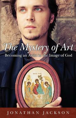The Mystery of Art: Becoming an Artist in the Image of God by Jonathan Jackson