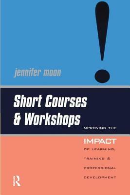 Short Courses and Workshops: Improving the Impact of Learning, Teaching and Professional Development by Jennifer Moon