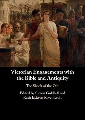 Victorian Engagements with the Bible and Antiquity: The Shock of the Old by Ruth Jackson Ravenscroft, Simon Goldhill