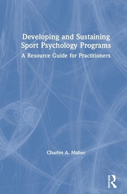 Developing and Sustaining Sport Psychology Programs: A Resource Guide for Practitioners by Charles A Maher