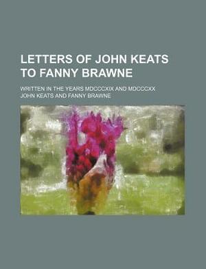 Letters of John Keats to Fanny Brawne; Written in the Years MDCCCXIX and MDCCCXX and Now Given from the Original Manuscripts by John Keats