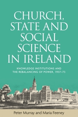 Church, State and Social Science in Ireland: Knowledge Institutions and the Rebalancing of Power, 1937-73 by Maria Feeney, Peter Murray