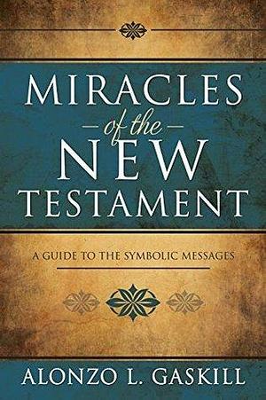 Miracles of New Testament: A Guide to the Symbolic Messages by Alonzo L. Gaskill, Alonzo L. Gaskill