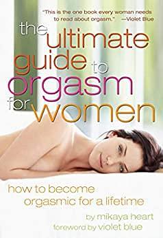 The Ultimate Guide to Orgasm for Women: How to Become Orgasmic for a Lifetime by Mikaya Heart, Violet Blue