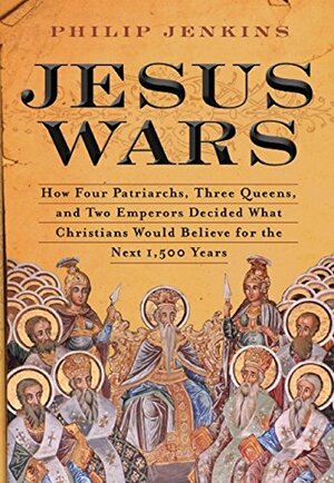 Jesus Wars: How Four Patriarchs, Three Queens, and Two Emperors Decided What Christians Would Believe for the Next 1,500 years by Philip Jenkins