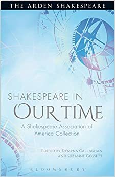 Shakespeare in Our Time: A Shakespeare Association of America Collection (Arden Shakespeare) by Suzanne Gossett, Dympna Callaghan