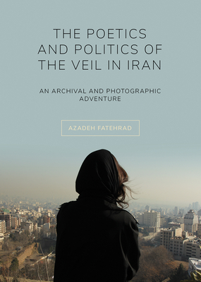 The Poetics and Politics of the Veil in Iran: An Archival and Photographic Adventure by Azadeh Fatehrad
